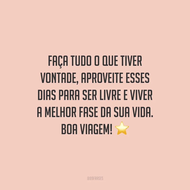 Faça tudo o que tiver vontade, aproveite esses dias para ser livre e viver a melhor fase da sua vida. Boa viagem!