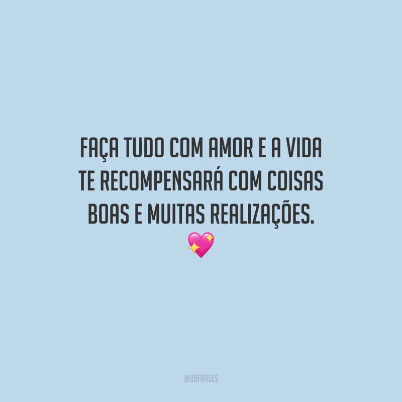 Faça tudo com amor e a vida te recompensará com coisas boas e muitas realizações. 