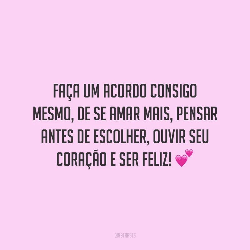 Faça um acordo consigo mesmo, de se amar mais, pensar antes de escolher, ouvir seu coração e ser feliz!