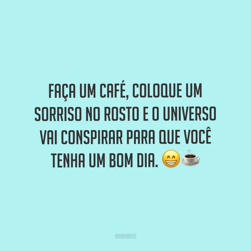 Faça um café, coloque um sorriso no rosto e o universo vai conspirar para que você tenha um bom dia. 
