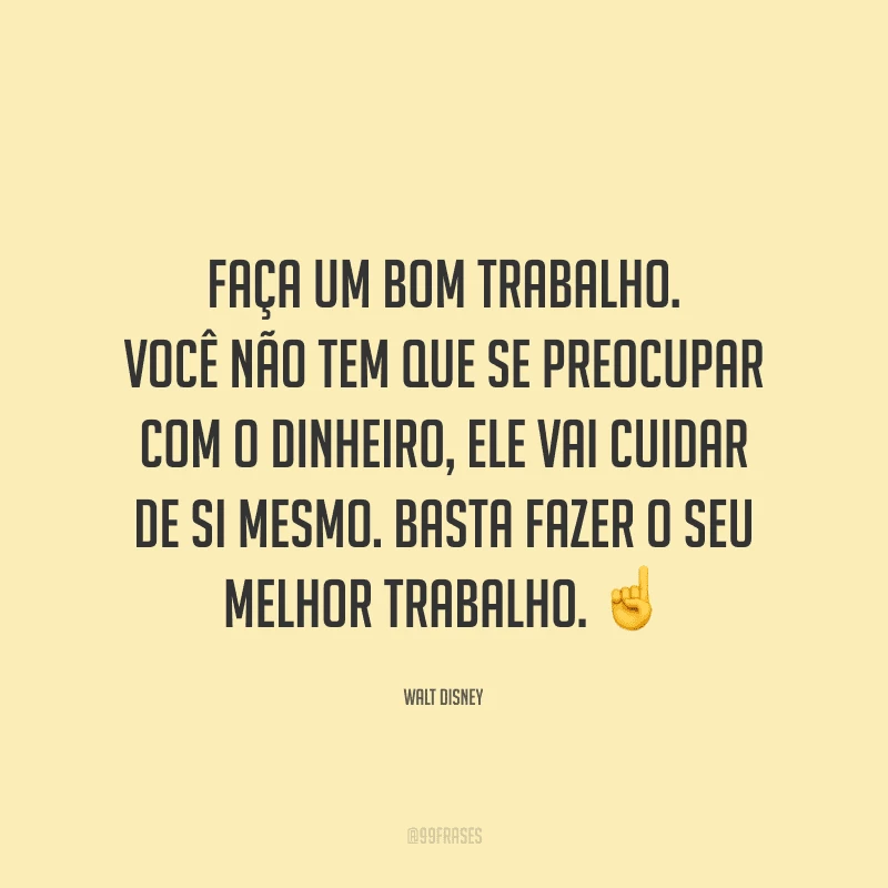 Faça um bom trabalho. Você não tem que se preocupar com o dinheiro, ele vai cuidar de si mesmo. Basta fazer o seu melhor trabalho.