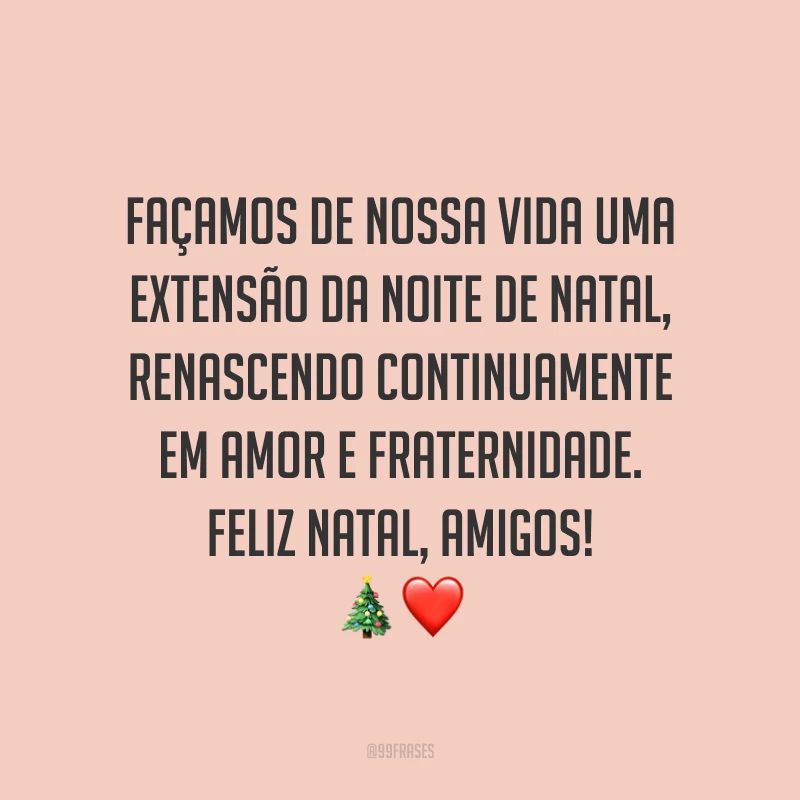 Façamos de nossa vida uma extensão da noite de Natal, renascendo continuamente em amor e fraternidade. Feliz Natal, amigos!