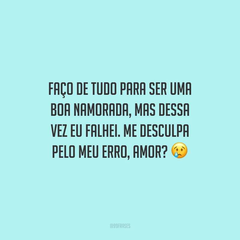 Faço de tudo para ser uma boa namorada, mas dessa vez eu falhei. Me desculpa pelo meu erro, amor?