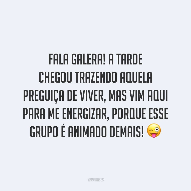 Fala galera! A tarde chegou trazendo aquela preguiça de viver, mas vim aqui para me energizar, porque esse grupo é animado demais!
