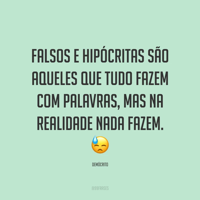 Falsos e hipócritas são aqueles que tudo fazem com palavras, mas na realidade nada fazem. ?