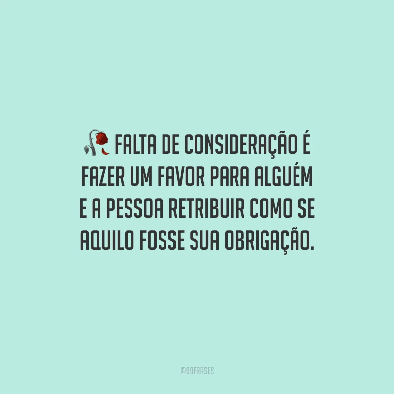 Falta de consideração é fazer um favor para alguém e a pessoa retribuir como se aquilo fosse sua obrigação.