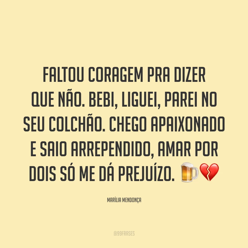Faltou coragem pra dizer que não. Bebi, liguei, parei no seu colchão. Chego apaixonado e saio arrependido, amar por dois só me dá prejuízo. 🍺💔