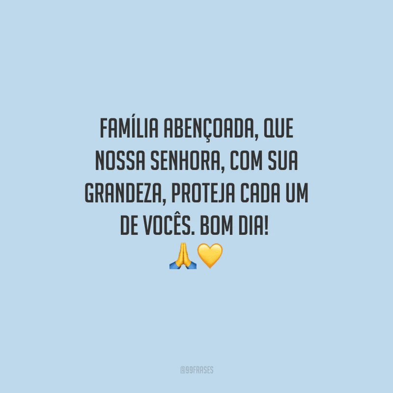 Família abençoada, que Nossa Senhora, com sua grandeza, proteja cada um de vocês. Bom dia!  