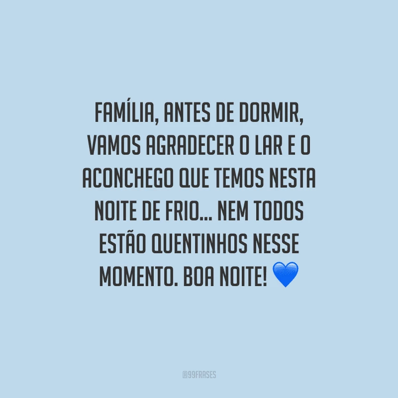 Família, antes de dormir, vamos agradecer o lar e o aconchego que temos nesta noite de frio... Nem todos estão quentinhos nesse momento. Boa noite! 