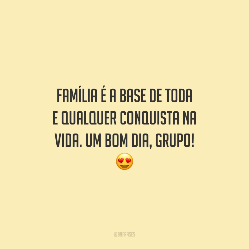 Família é a base de toda e qualquer conquista na vida. Um bom dia, grupo!