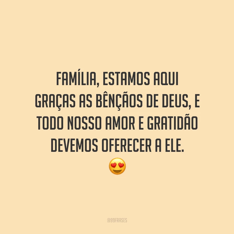 Família, estamos aqui graças as bênçãos de Deus, e todo nosso amor e gratidão devemos oferecer a Ele.