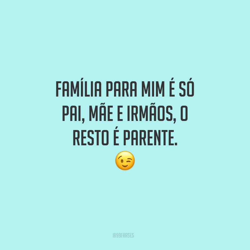 Família para mim é só pai, mãe e irmãos, o resto é parente.