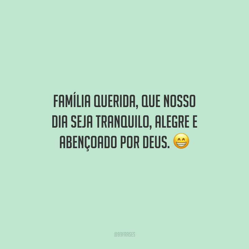 Família querida, que nosso dia seja tranquilo, alegre e abençoado por Deus. 