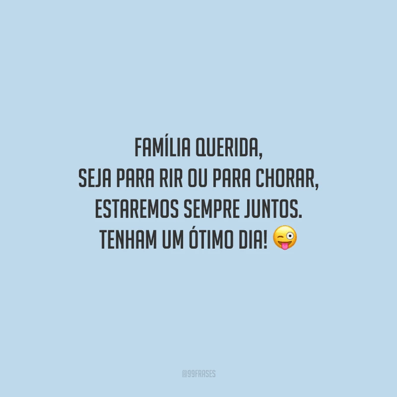 Família querida, seja para rir ou para chorar, estaremos sempre juntos. Tenham um ótimo dia! 