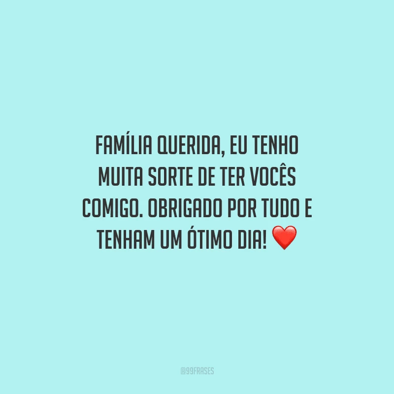 Família querida, eu tenho muita sorte de ter vocês comigo. Obrigado por tudo e tenham um ótimo dia! 