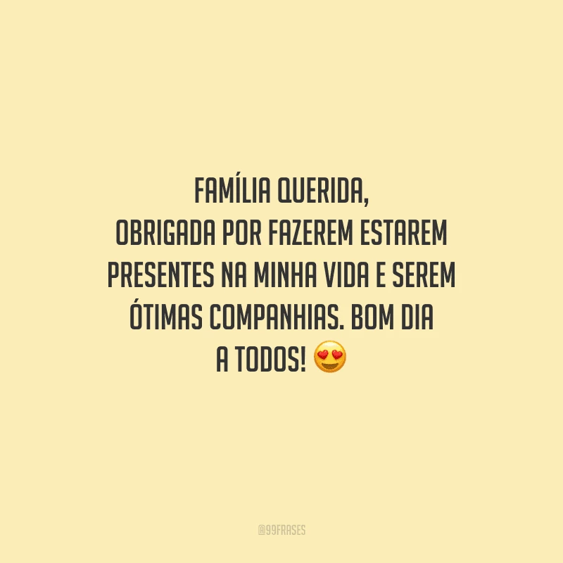 Família querida, obrigada por fazerem estarem presentes na minha vida e serem ótimas companhias. Bom dia a todos! 