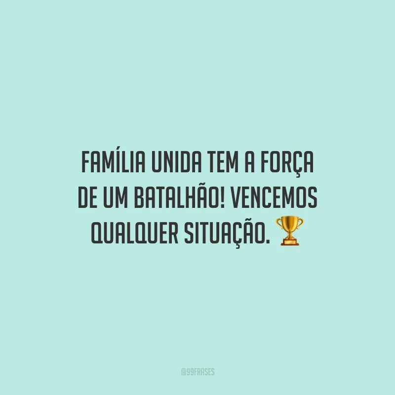 Família unida tem a força de um batalhão! Vencemos qualquer situação.