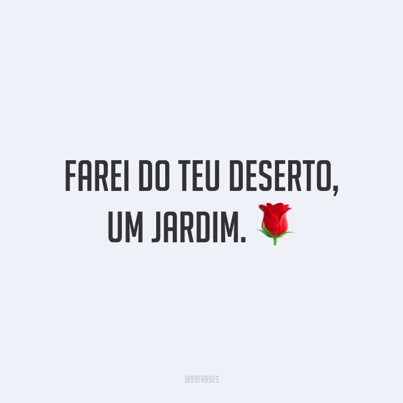 Farei do teu deserto, um jardim. ?