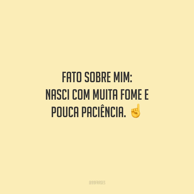 Fato sobre mim: nasci com muita fome e pouca paciência. 