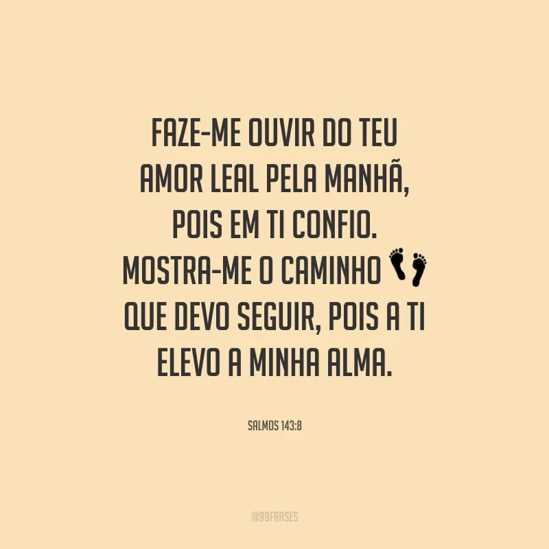 Faze-me ouvir do teu amor leal pela manhã, pois em ti confio. Mostra-me o caminho que devo seguir, pois a ti elevo a minha alma.