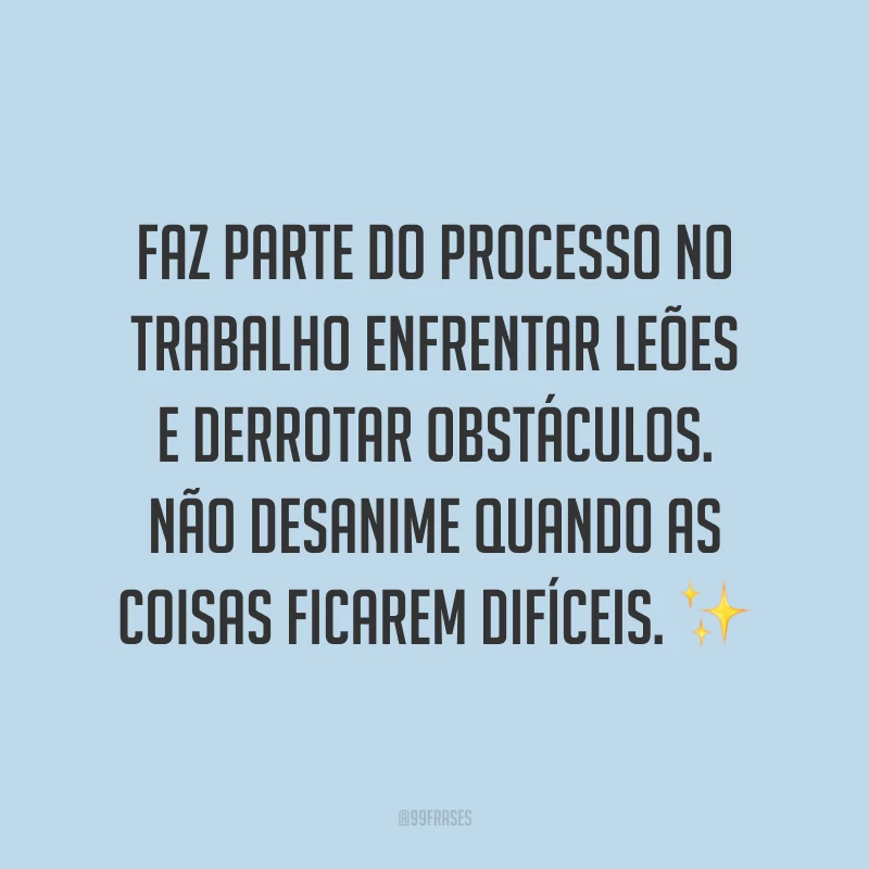 Faz parte do processo no trabalho enfrentar leões e derrotar obstáculos. Não desanime quando as coisas ficarem difíceis.