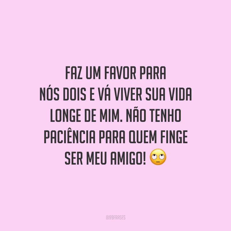 Faz um favor para nós dois e vá viver sua vida longe de mim. Não tenho paciência para quem finge ser meu amigo! 