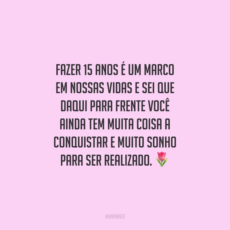 Fazer 15 anos é um marco em nossas vidas e sei que daqui para frente você ainda tem muita coisa a conquistar e muito sonho para ser realizado.