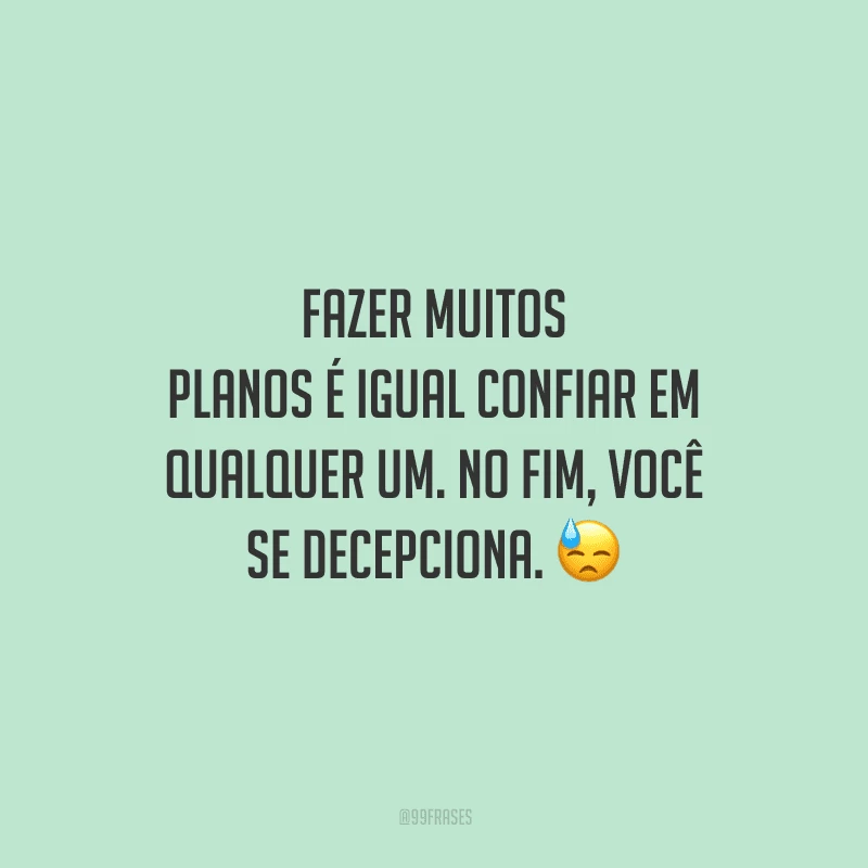 Fazer muitos planos é igual confiar em qualquer um. No fim, você se decepciona. 