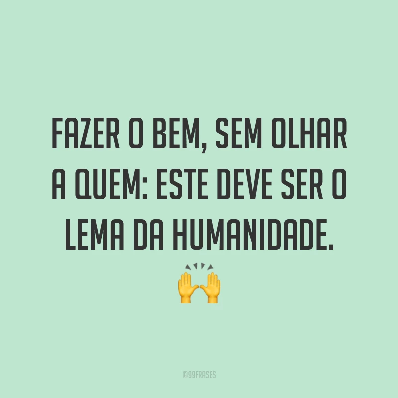 Fazer o bem, sem olhar a quem: este deve ser o lema da humanidade. 🙌