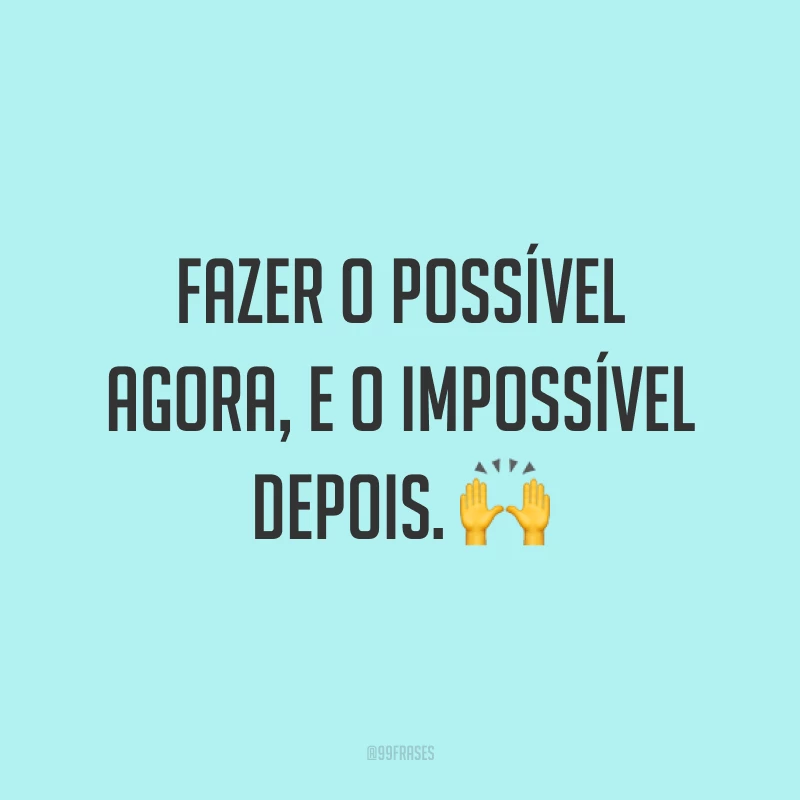 Fazer o possível agora, e o impossível depois. ?