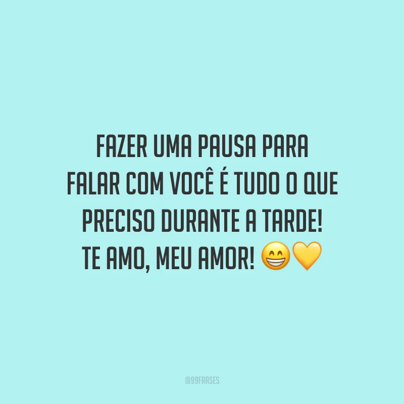 Fazer uma pausa para falar com você é tudo o que preciso durante a tarde! Te amo, meu amor!