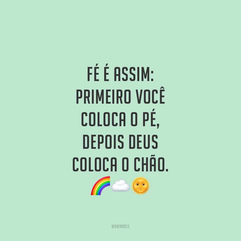 Fé é assim: primeiro você coloca o pé, depois Deus coloca o chão.