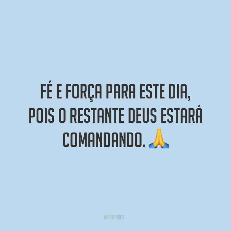 Fé e força para este dia, pois o restante Deus estará comandando. ?