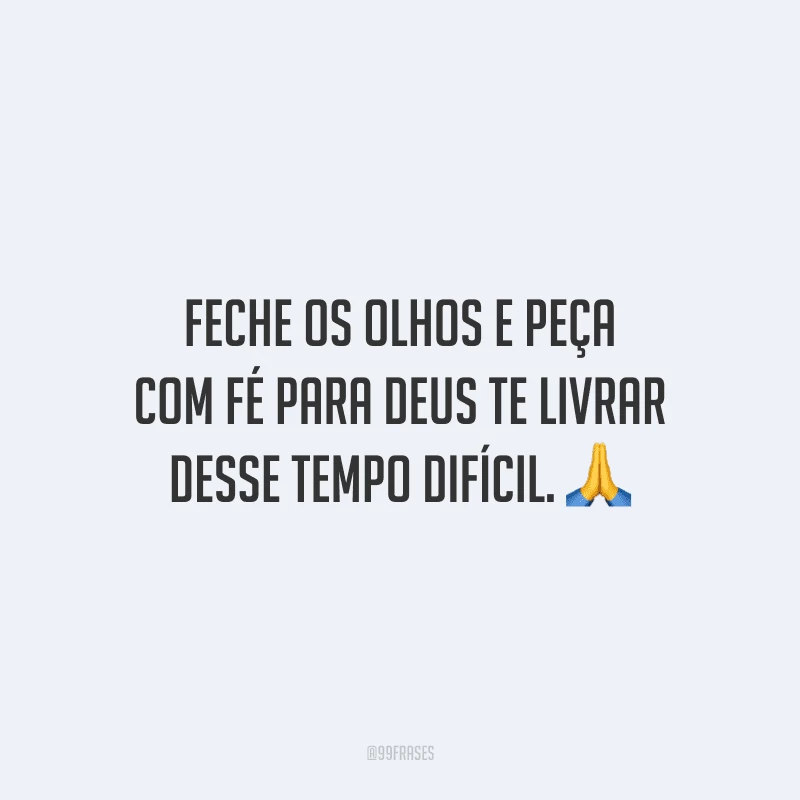 Feche os olhos e peça com fé para Deus te livrar desse tempo difícil.