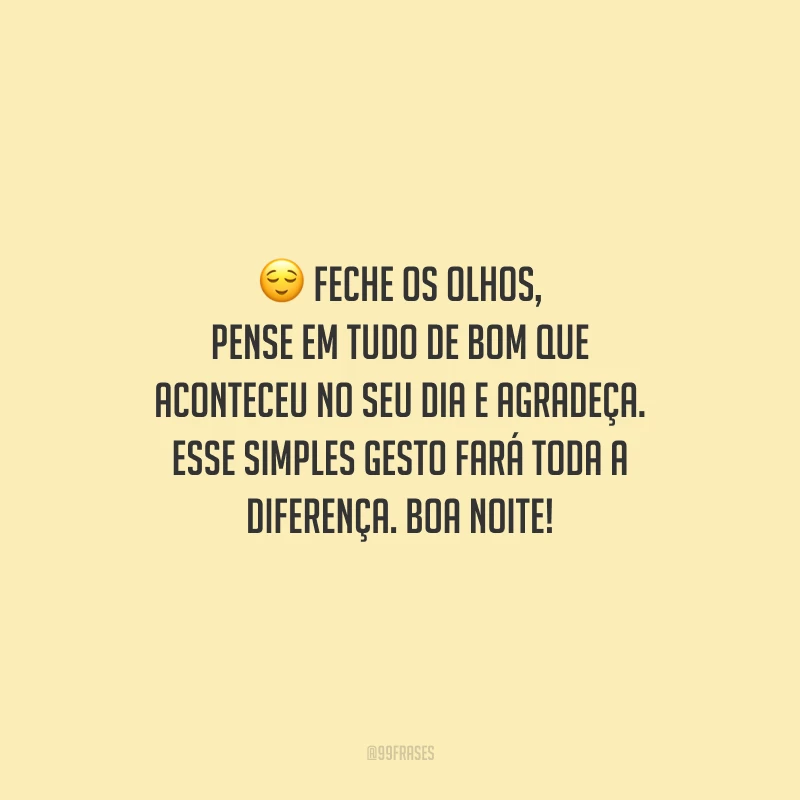 Feche os olhos, pense em tudo de bom que aconteceu no seu dia e agradeça. Esse simples gesto fará toda a diferença. Boa noite!