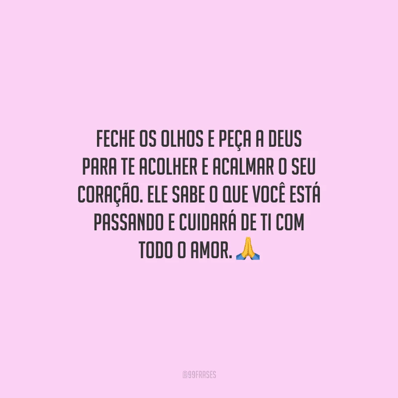 Feche os olhos e peça a Deus para te acolher e acalmar o seu coração. Ele sabe o que você está passando e cuidará de ti com todo o amor.