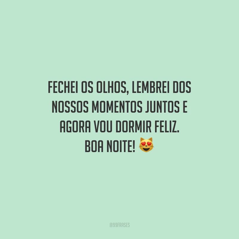 Fechei os olhos, lembrei dos nossos momentos juntos e agora vou dormir feliz. Boa noite! 