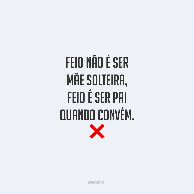 Feio não é ser mãe solteira, feio é ser pai quando convém.