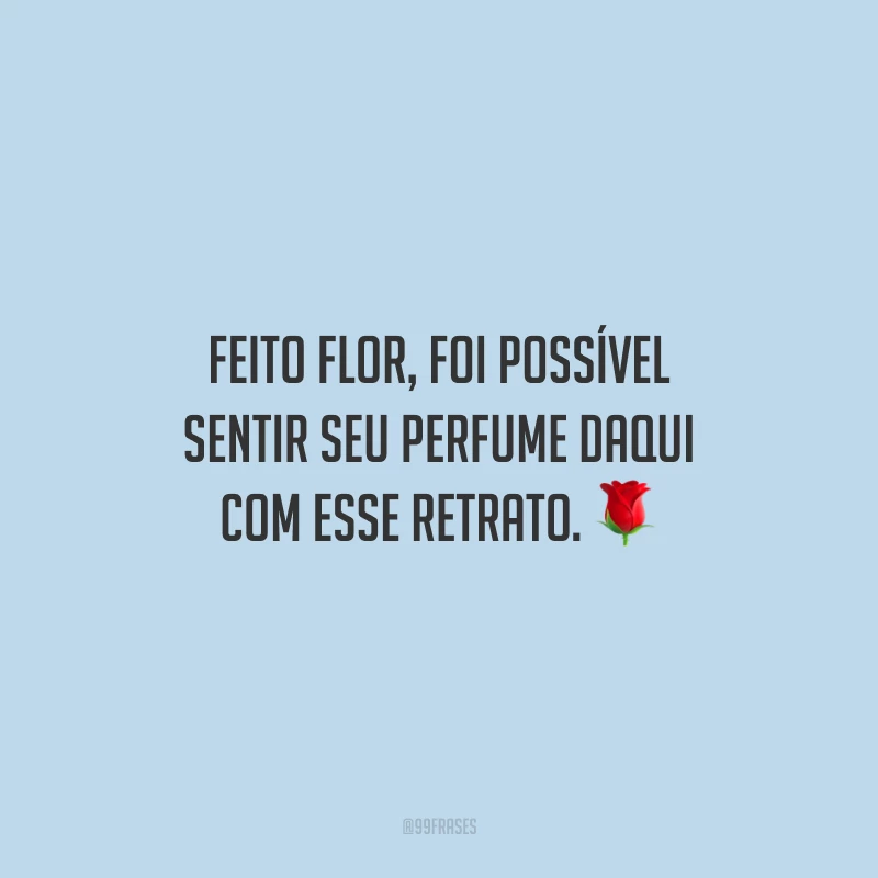 Feito flor, foi possível sentir seu perfume daqui com esse retrato.