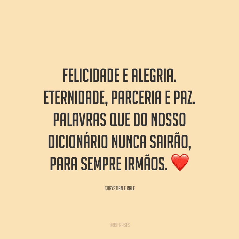 Felicidade e alegria. Eternidade, parceria e paz. Palavras que do nosso dicionário nunca sairão, para sempre irmãos.