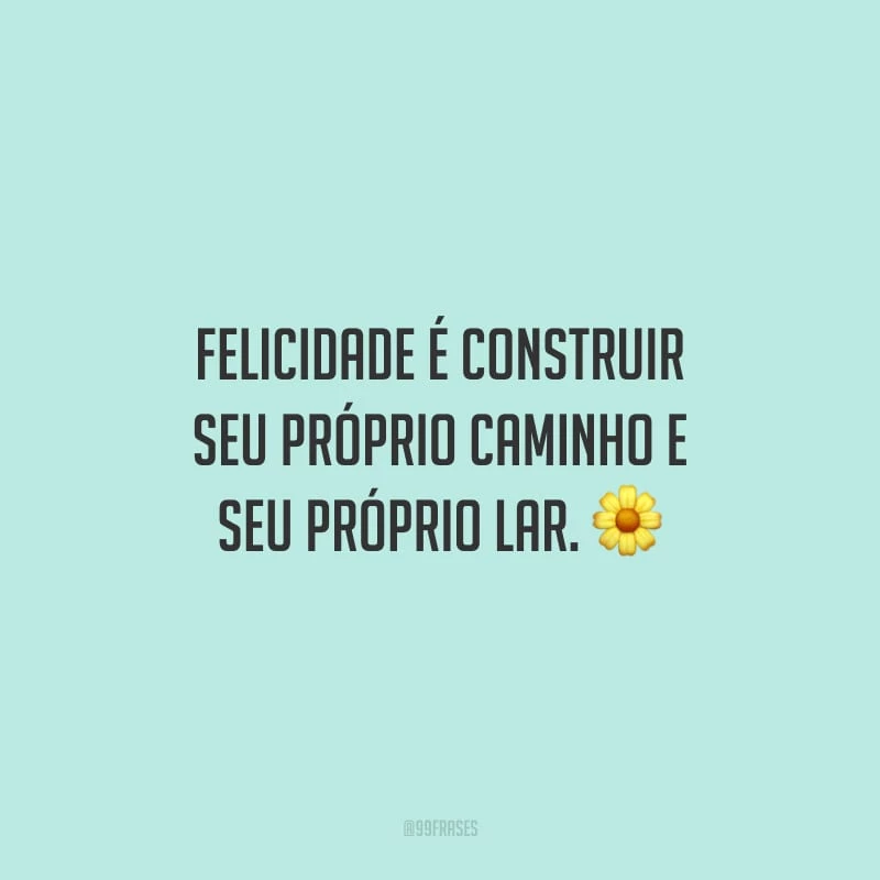 Felicidade é construir seu próprio caminho e seu próprio lar.