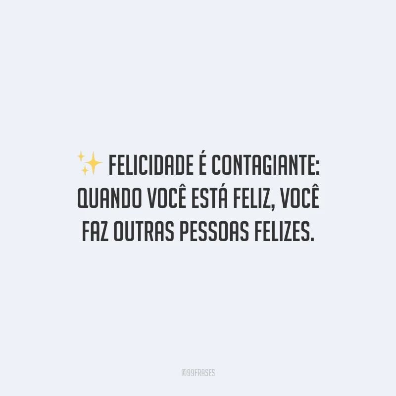 Felicidade é contagiante: quando você está feliz, você faz outras pessoas felizes.