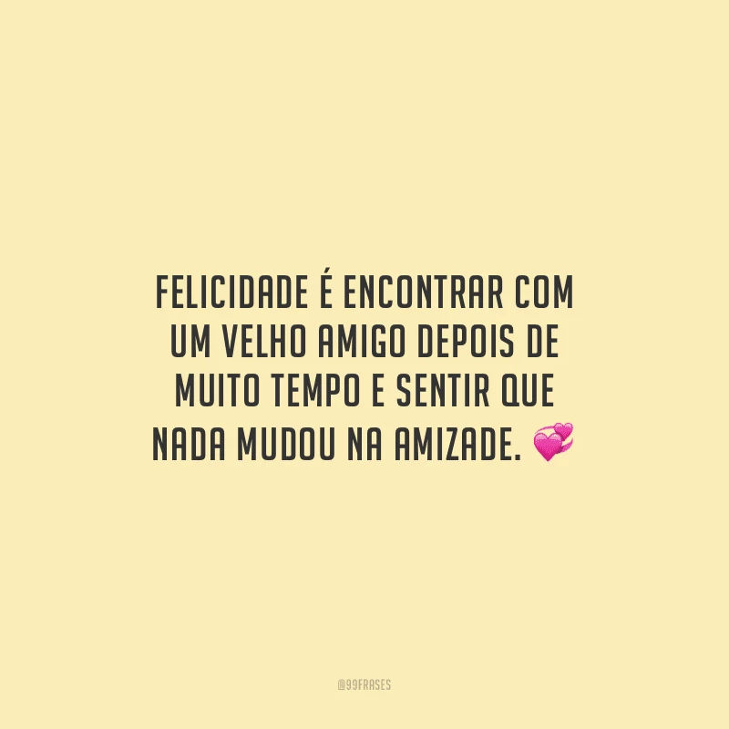 Felicidade é encontrar com um velho amigo depois de muito tempo e sentir que nada mudou na amizade.