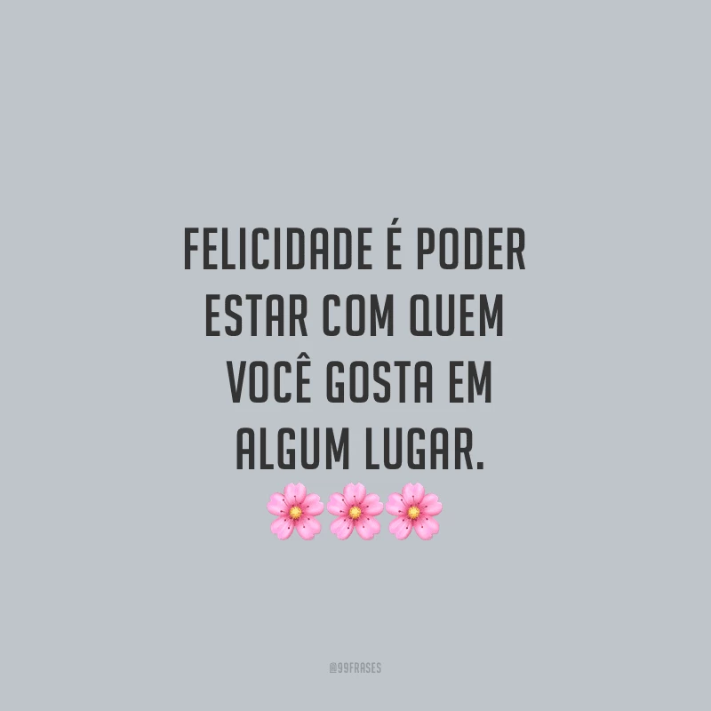 Felicidade é poder estar com quem você gosta em algum lugar.