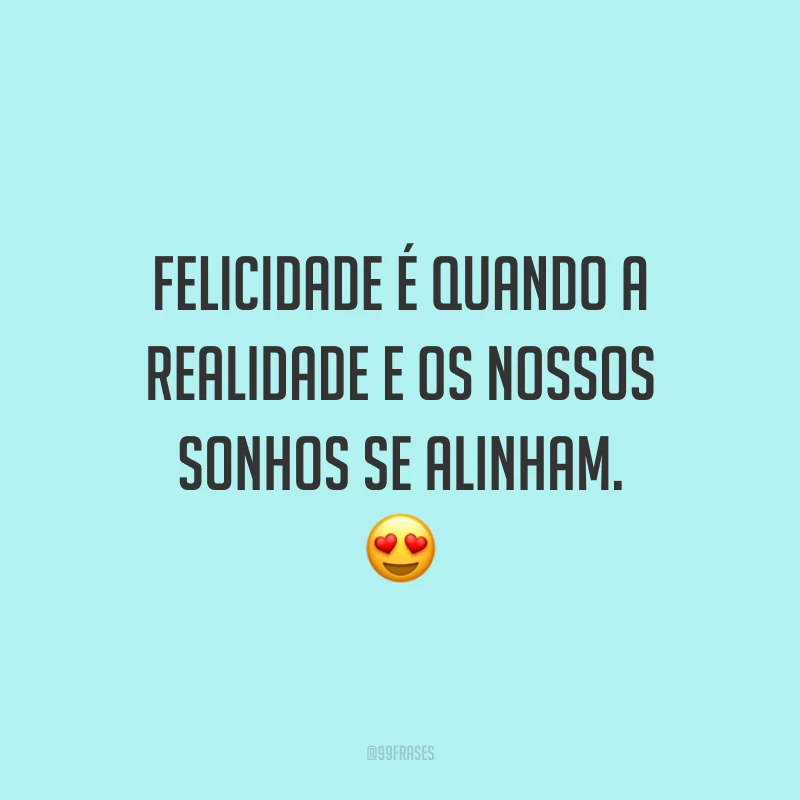Felicidade é quando a realidade e os nossos sonhos se alinham.
