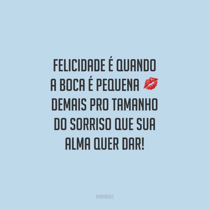 Felicidade é quando a boca é pequena demais pro tamanho do sorriso que sua alma quer dar!