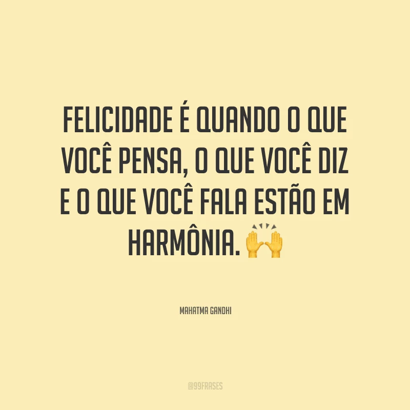 Felicidade é quando o que você pensa, o que você diz e o que você fala estão em harmônia.