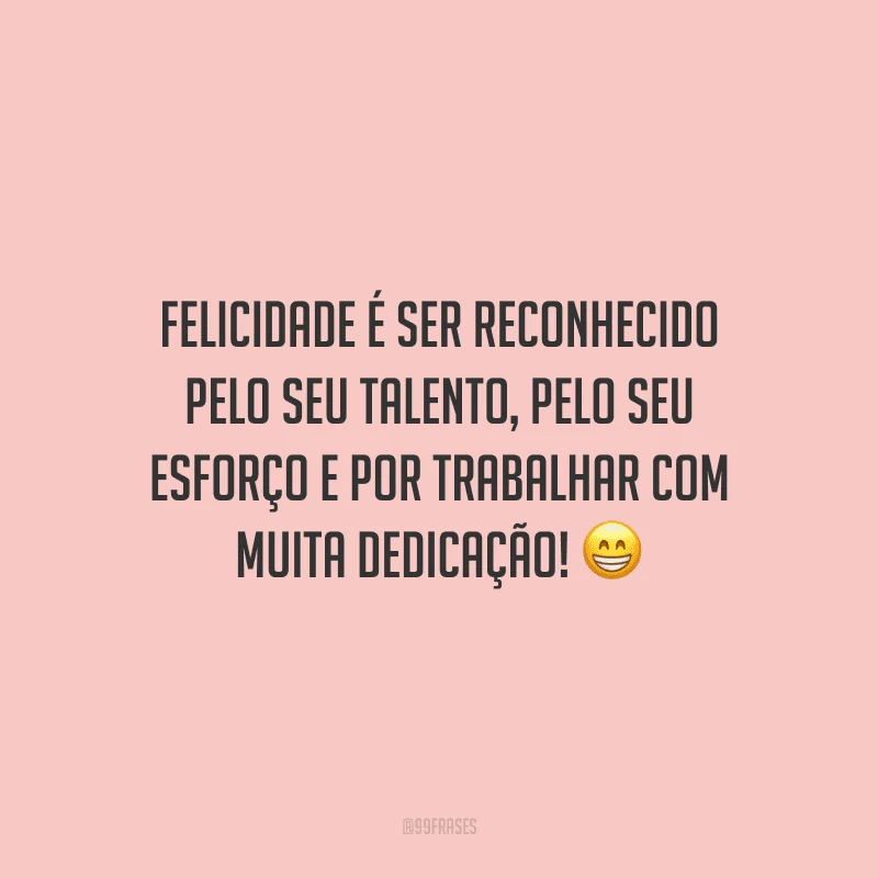 Felicidade é ser reconhecido pelo seu talento, pelo seu esforço e por trabalhar com muita dedicação!