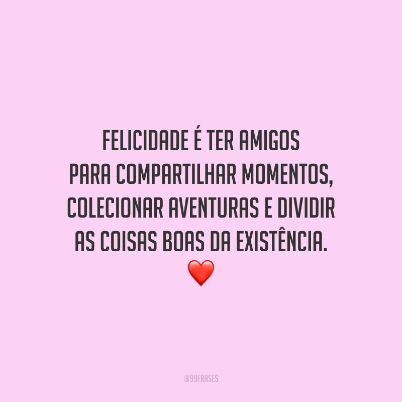 Felicidade é ter amigos para compartilhar momentos, colecionar aventuras e dividir as coisas boas da existência.