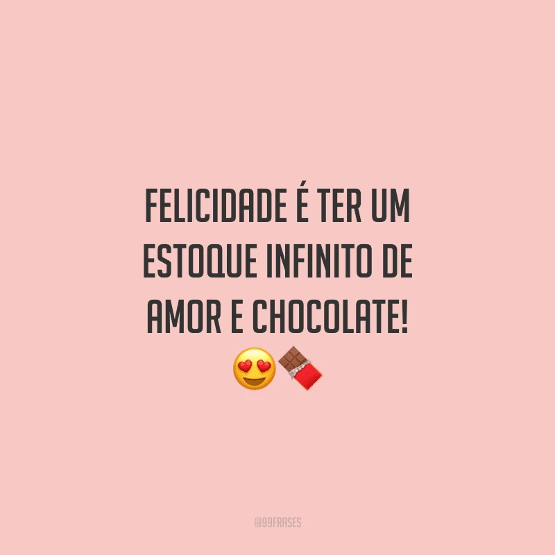 Felicidade é ter um estoque infinito de amor e chocolate! 